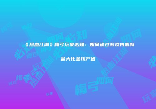 《热血江湖》梅弓玩家必知：如何通过游戏内机制最大化金钱产出
