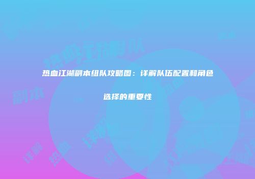 热血江湖副本组队攻略图：详解队伍配置和角色选择的重要性