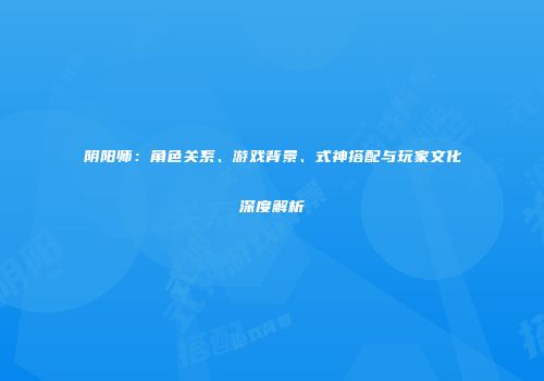 阴阳师：角色关系、游戏背景、式神搭配与玩家文化深度解析