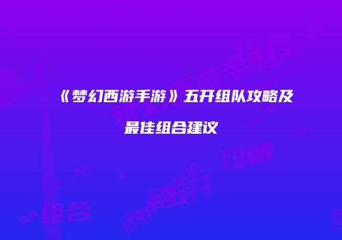 《梦幻西游手游》五开组队攻略及最佳组合建议