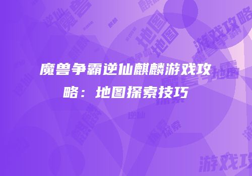 魔兽争霸逆仙麒麟游戏攻略：地图探索技巧
