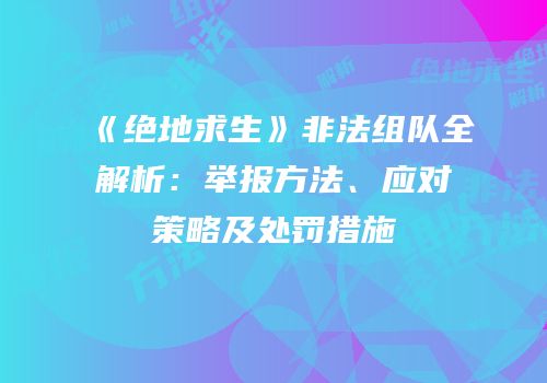 《绝地求生》非法组队全解析：举报方法、应对策略及处罚措施
