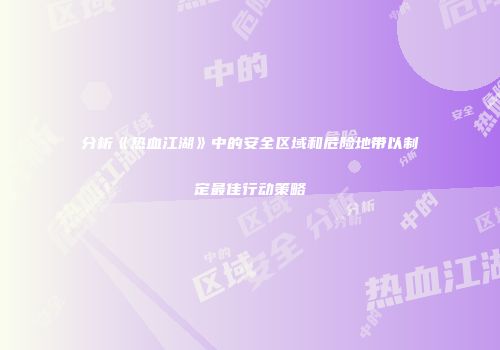 分析《热血江湖》中的安全区域和危险地带以制定最佳行动策略