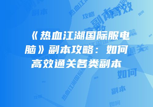 《热血江湖国际服电脑》副本攻略：如何高效通关各类副本
