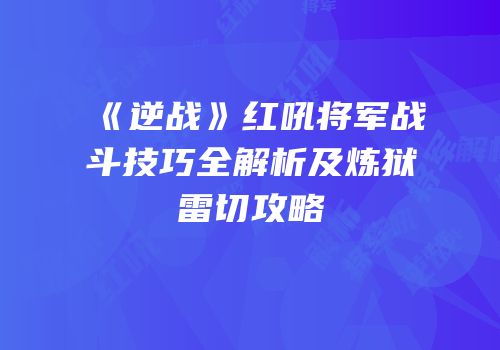《逆战》红吼将军战斗技巧全解析及炼狱雷切攻略