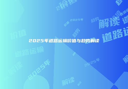 2025年道路运输价值与趋势解读