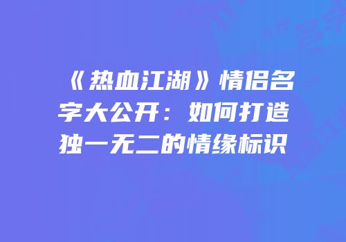 《热血江湖》情侣名字大公开:如何打造独一无二的情缘标识