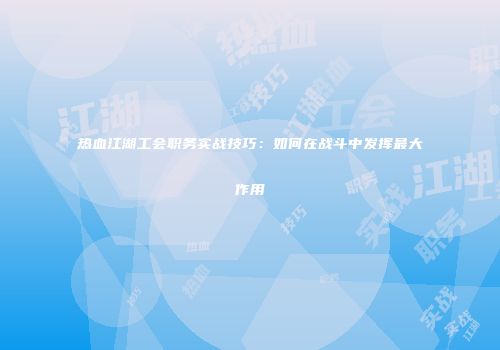 热血江湖工会职务实战技巧：如何在战斗中发挥最大作用