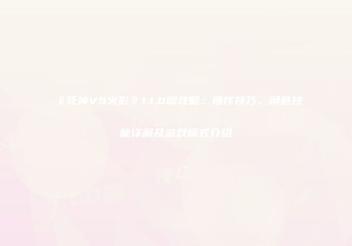 《死神VS火影》1.1.0版攻略：操作技巧、角色技能详解及游戏模式介绍