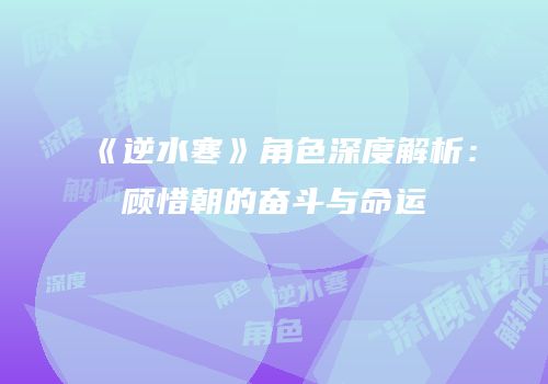 《逆水寒》角色深度解析：顾惜朝的奋斗与命运