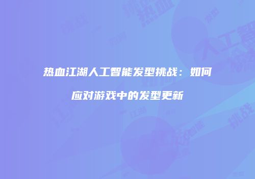 热血江湖人工智能发型挑战：如何应对游戏中的发型更新