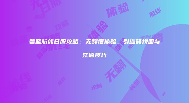 碧蓝航线日服攻略：无翻墙体验、引继码找回与充值技巧