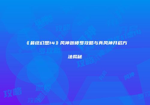 《最终幻想14》风神迦楼罗攻略与真风神开启方法揭秘