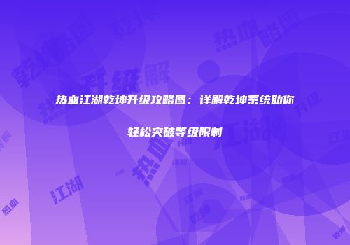 热血江湖乾坤升级攻略图：详解乾坤系统助你轻松突破等级限制