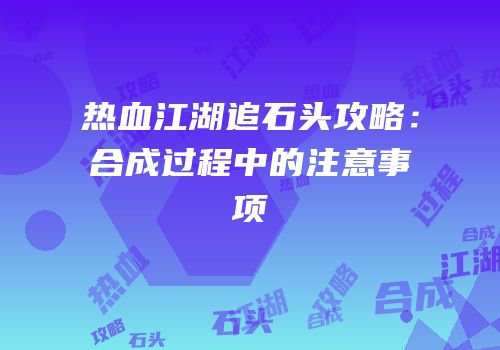 热血江湖追石头攻略：合成过程中的注意事项