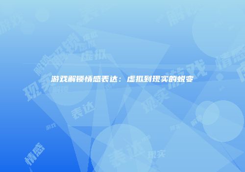 游戏解锁情感表达：虚拟到现实的蜕变