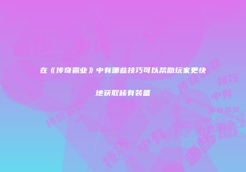 在《传奇霸业》中有哪些技巧可以帮助玩家更快地获取稀有装备