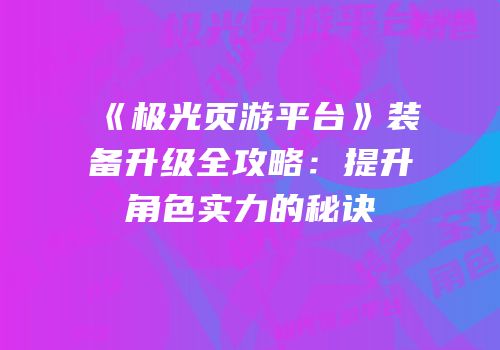 《极光页游平台》装备升级全攻略：提升角色实力的秘诀