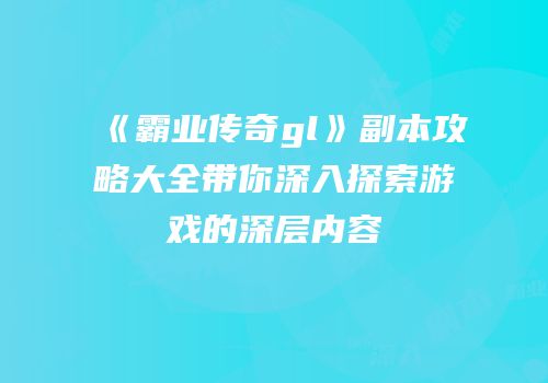 《霸业传奇gl》副本攻略大全带你深入探索游戏的深层内容