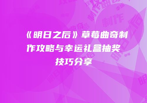 《明日之后》草莓曲奇制作攻略与幸运礼盒抽奖技巧分享