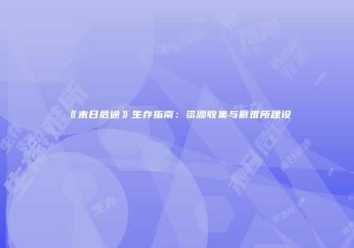 《末日危途》生存指南：资源收集与避难所建设