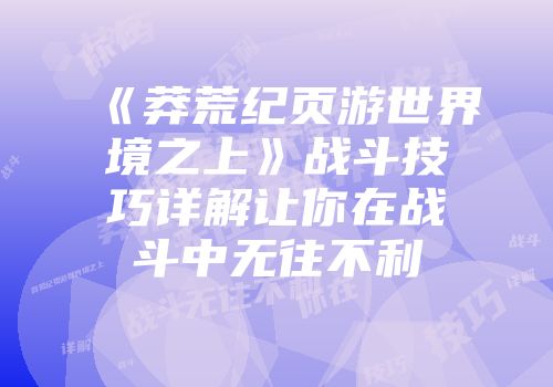 《莽荒纪页游世界境之上》战斗技巧详解让你在战斗中无往不利