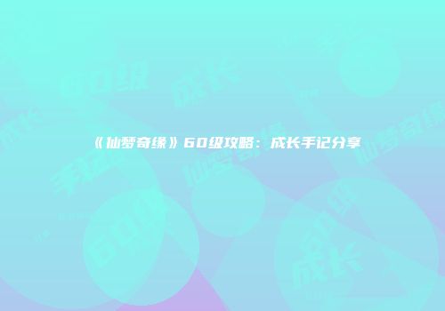 《仙梦奇缘》60级攻略：成长手记分享