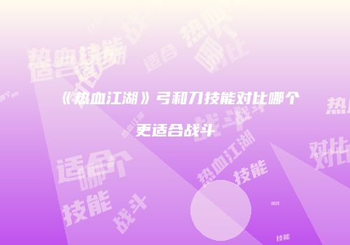 《热血江湖》弓和刀技能对比哪个更适合战斗