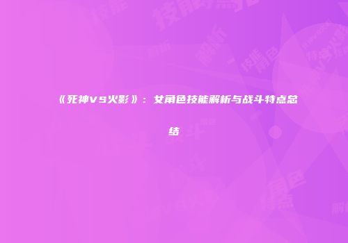 《死神VS火影》：女角色技能解析与战斗特点总结