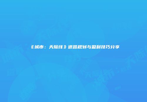 《城市：天际线》道路规划与盈利技巧分享