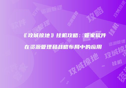 《攻城掠地》挂机攻略：管家软件在资源管理和战略布局中的应用