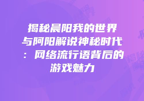 揭秘晨阳我的世界与阿阳解说神秘时代：网络流行语背后的游戏魅力