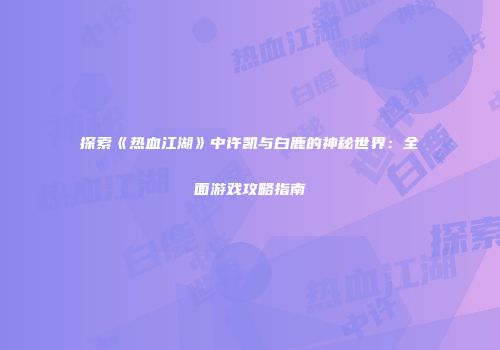 探索《热血江湖》中许凯与白鹿的神秘世界：全面游戏攻略指南
