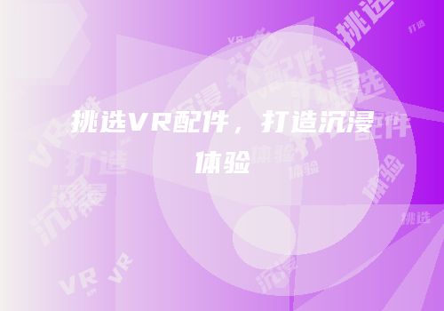 挑选VR配件，打造沉浸体验