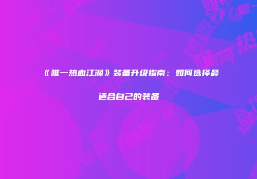 《唯一热血江湖》装备升级指南：如何选择最适合自己的装备