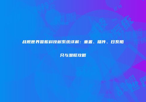 战舰世界国服科技树系统详解：重置、插件、日系船只与潜艇攻略