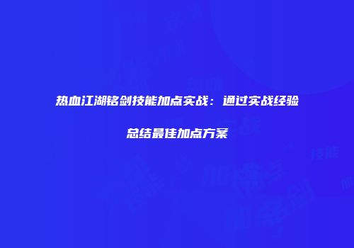 热血江湖铭剑技能加点实战:通过实战经验总结最佳加点方案