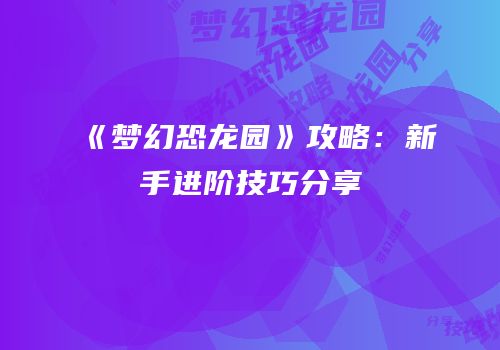 《梦幻恐龙园》攻略：新手进阶技巧分享