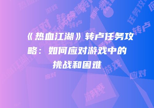 《热血江湖》转卢任务攻略：如何应对游戏中的挑战和困难