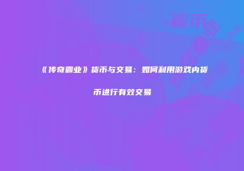 《传奇霸业》货币与交易:如何利用游戏内货币进行有效交易