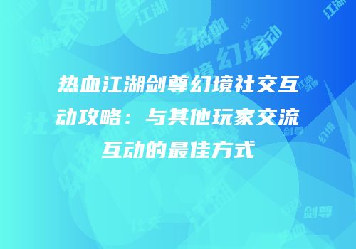 热血江湖剑尊幻境社交互动攻略：与其他玩家交流互动的最佳方式