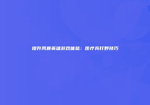 提升风暴英雄游戏体验：医疗兵打野技巧