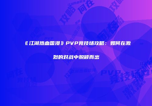 《江湖热血国漫》PVP竞技场攻略：如何在激烈的对战中脱颖而出