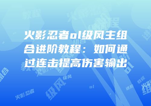 火影忍者ol级风主组合进阶教程：如何通过连击提高伤害输出