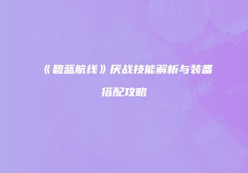 《碧蓝航线》厌战技能解析与装备搭配攻略