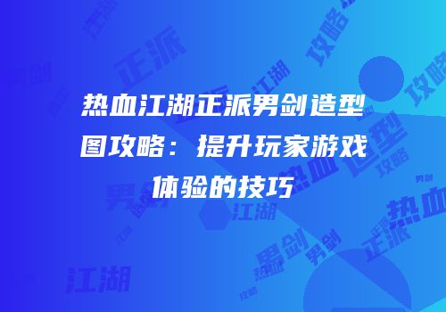热血江湖正派男剑造型图攻略：提升玩家游戏体验的技巧