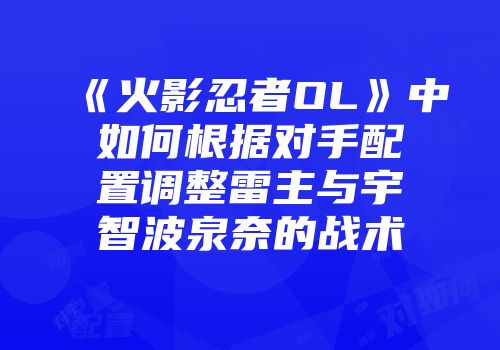 《火影忍者OL》中如何根据对手配置调整雷主与宇智波泉奈的战术
