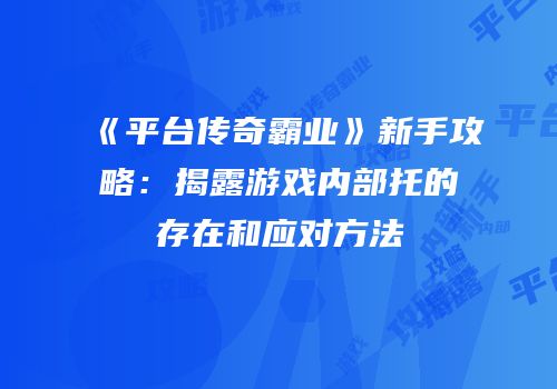 《平台传奇霸业》新手攻略：揭露游戏内部托的存在和应对方法