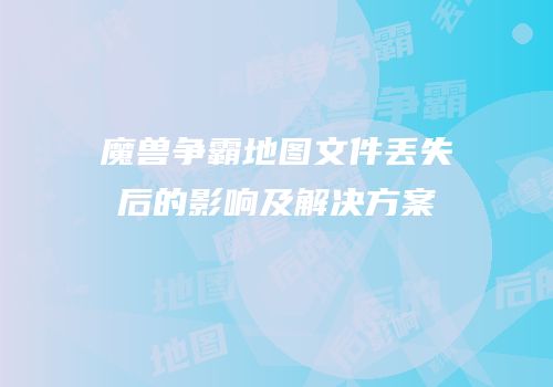 魔兽争霸地图文件丢失后的影响及解决方案