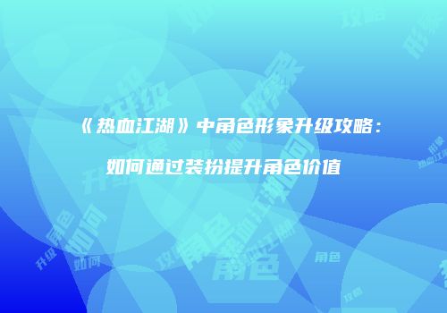 《热血江湖》中角色形象升级攻略：如何通过装扮提升角色价值